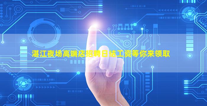 湛江夜场高端店招聘日结工资等你来领取